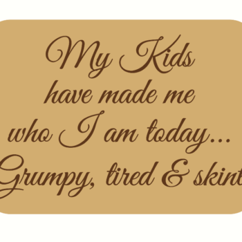 my kids have made me