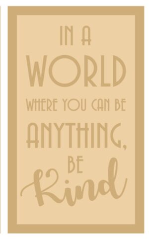 4mm MDF ONLY - In A World When You Can Be Anything, Be Kind