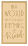 4mm MDF ONLY – In A World When You Can Be Anything, Be Kind