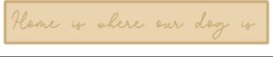 4mm + 4mm HOME IS WHERE OUR DOG IS - SCRIPT FONT - 100mm high (wording options available)